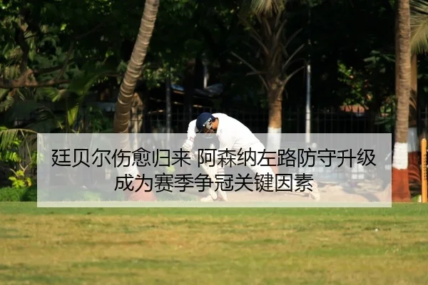 廷贝尔伤愈归来 阿森纳左路防守升级 成为赛季争冠关键因素